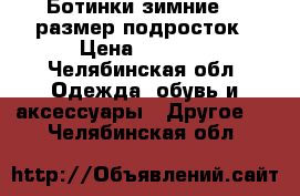 Ботинки зимние 37 размер подросток › Цена ­ 1 500 - Челябинская обл. Одежда, обувь и аксессуары » Другое   . Челябинская обл.